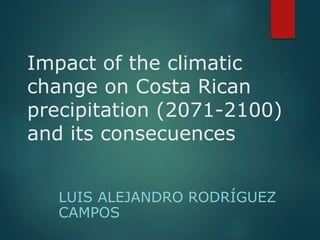 Impact of the climatic 
change on Costa Rican 
precipitation (2071-2100) 
and its consecuences 
LUIS ALEJANDRO RODRÍGUEZ 
CAMPOS 
 