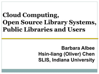 Cloud Computing,  Open Source Library Systems,  Public Libraries and Users Barbara Albee Hsin-liang (Oliver) Chen SLIS, Indiana University 