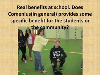 Real benefits at school. Does
Comenius(in general) provides some
specific benefit for the students or
the community?
 