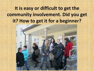 It is easy or difficult to get the
community involvement. Did you get
it? How to get it for a beginner?
 