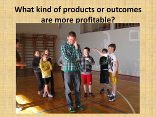 What kind of products or outcomes
are more profitable?
 