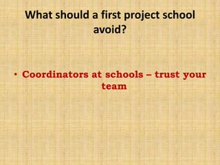 What should a first project school
avoid?
• Coordinators at schools – trust your
team
 
