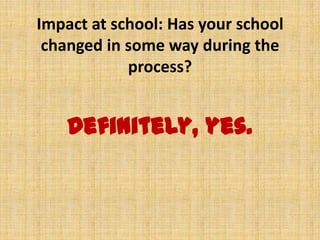 Impact at school: Has your school
changed in some way during the
process?
Definitely, yes.
 