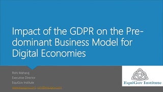 Impact of the GDPR on the Pre-
dominant Business Model for
Digital Economies
Rishi Maharaj
Executive Director
EquiGov Institute
www.equigov.com; rishi@equigov.com
 