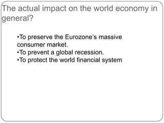 The actual impact on the world economy in
general?
?To preserve the Eurozones massive
consumer market.
?To prevent a global recession.
?To protect the world financial system

 
