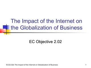 EC02.02b The Impact of the Internet on Globalization of Business 1
The Impact of the Internet on
the Globalization of Business
EC Objective 2.02
 