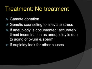 Treatment: No treatment
 Gamete donation
 Genetic counseling to alleviate stress
 If aneuplody is documented: accurately
timed insemination as aneuploidy is due
to aging of ovum & sperm
 If euploidy:look for other causes
 