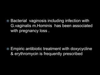  Bacterial vaginosis including infection with
G.vaginalis m.Hominis has been associated
with pregnancy loss .
 Empiric antibiotic treatment with doxycycline
& erythromycin is frequently prescribed
 