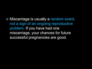  Miscarriage is usually a random event,
not a sign of an ongoing reproductive
problem. If you have had one
miscarriage, your chances for future
successful pregnancies are good.
 