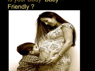 Is your Body Baby –
Friendly ?
 