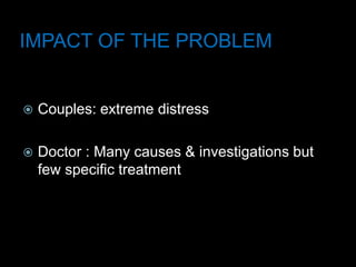 IMPACT OF THE PROBLEM
 Couples: extreme distress
 Doctor : Many causes & investigations but
few specific treatment
 