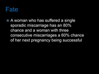 Fate
 A woman who has suffered a single
sporadic miscarriage has an 80%
chance and a woman with three
consecutive miscarriages a 60% chance
of her next pregnancy being successful
 