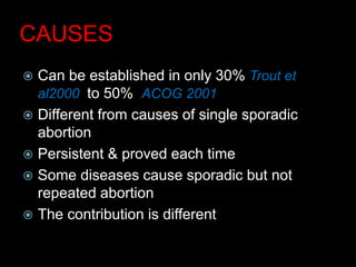 CAUSES
 Can be established in only 30% Trout et
al2000 to 50% ACOG 2001
 Different from causes of single sporadic
abortion
 Persistent & proved each time
 Some diseases cause sporadic but not
repeated abortion
 The contribution is different
 