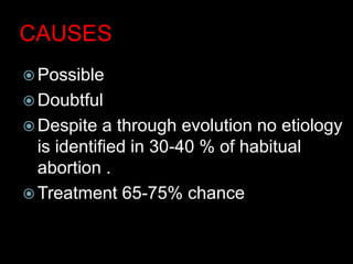 CAUSES
 Possible
 Doubtful
 Despite a through evolution no etiology
is identified in 30-40 % of habitual
abortion .
 Treatment 65-75% chance
 