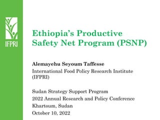 Ethiopia’s Productive
Safety Net Program (PSNP)
Alemayehu Seyoum Taffesse
International Food Policy Research Institute
(IFPRI)
Sudan Strategy Support Program
2022 Annual Research and Policy Conference
Khartoum, Sudan
October 10, 2022
 