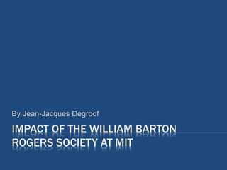 IMPACT OF THE WILLIAM BARTON
ROGERS SOCIETY AT MIT
By Jean-Jacques Degroof
 