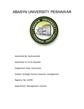 ABASYN UNIVERSITY PESHAWAR
Submitted By: Hashmatullah
Submitted To: Sir Dr Razullah
Assignment Topic: Conclusion
Subject: Strategic Human resources management
Registrar No: 10799
Department: Management sciences
 