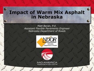 Impact of Warm Mix Asphalt
       in Nebraska
                Matt Beran, P.E.
     Assistant Flexible Pavements Engineer
        Nebraska Department of Roads
 