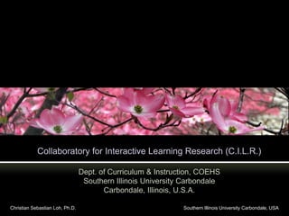 Collaboratory for Interactive Learning Research (C.I.L.R.) Dept. of Curriculum & Instruction, COEHSSouthern Illinois University CarbondaleCarbondale, Illinois, U.S.A. Christian Sebastian Loh, Ph.D. 				Southern Illinois University Carbondale, USA 