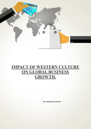 1
REPORT.
ASHISH KUMAR (C) Copyright (05-05-2020) All Rights Reserved.
IMPACT OF WESTERN CULTURE
ON GLOBAL BUSINESS
GROWTH.
BY ASHISH KUMAR
 