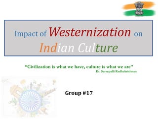 Impact of Westernization on
Indian Culture
“Civilization is what we have, culture is what we are”
Dr. Sarvepalli Radhakrishnan
Group #17
 