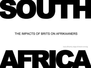 SOUTH
THE IMPACTS OF BRITS ON AFRIKAANERS



                           tiara dhianty ongso & kevin erning
 