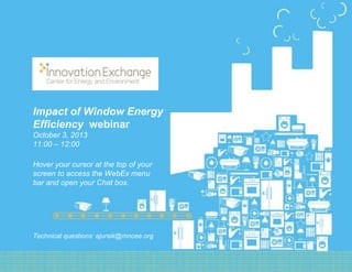 1
Center for Energy and Environment
Innovation Exchange October 3, 2013
Impact of Window Energy
Efficiency webinar
October 3, 2013
11:00 – 12:00
Hover your cursor at the top of your
screen to access the WebEx menu
bar and open your Chat box.
Technical questions: ajursik@mncee.org
 
