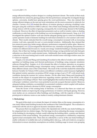 Sustainability 2017, 9, 731 4 of 23
energy-efﬁcient building window designs in a cooling-dominant climate. The results of their study
indicated that low-emissivity glazing produces the best performance amongst the investigated design
options; conversely, double-layer glazing gives the worst performance. They also claimed that
energy-efﬁcient designs on the east and west orientations are the most economical in relatively hot
climates. Carriere, et al. [20] studied the efﬁcacy of window glazing in reducing a building’s solar
heat gain using the well-known DOE-2 software. One of their main ﬁndings indicated that cooling
energy reduces with the number of glazing; consequently, the overall energy demand of the building
is reduced. However, the effect of important parameters such as wall-to-window ratios or shading
coefﬁcients on solar heat gain in the building was not investigated in that research. Yang, et al. [21]
investigated the optimal window–wall ratio and the adequate glazing type in varied air-conditioning
system operation modes of domestic buildings for individual orientation in a hot summer–cold winter
climate. Their results indicated that the overall energy consumption increased with an increasing
window–wall ratio, especially for east- or west-oriented windows. Additionally, they claimed that
low-emissivity panes have better energy efﬁciency performance compared to hollow glass. Moreover,
Vanhoutteghem, et al. [22] investigated the link between size, orientation and glazing characteristics of
windows for different side-lit rooms in a ‘nearly zero-energy’ residential building in a heating-dominant
climate. One of their key ﬁndings indicated that the best energy savings potential and solar heat gain
utilisation was observed in south-oriented rooms. Additionally, their results suggested that to achieve
a reduction in the room heating load in north- and south-oriented rooms with large window areas, low
U-values are required.
Sorgato, et al. [6] and Wang and Greenberg [9] worked on the effect of window and ventilation
operation on building energy and thermal performance of buildings using computer simulation
software (EnergyPlus). Sorgato, et al. [6] evaluated the effect of window operation on occupancy
thermal comfort and building energy consumption using a simulated reference ofﬁce building in
three different climate zones of the United States. The result of the work that studied the relationship
between Variable Air Volume (VAV) systems and different ventilation control measures highlighted
that optimal window operation can produce HVAC energy savings of up to 17–47% with mixed mode
ventilation during the summer for various climates. On the other hand, Wang and Greenberg [9]
focused on the impact of occupant behaviour regarding window operation on the HVAC energy
consumption of dwellings in Brazil. Their result highlighted that medium thermal capacity buildings
with proper ventilation control have more potential to provide occupant thermal comfort. Moreover,
adequate building ventilation, accomplished via automated ventilation control coupled with medium
thermal inertia, produced a decrease in HVAC energy consumption.
From the review of the existing body of literature, it is observed that there are varied and
considerable studies on improving the energy performance of windows and façade glazing. However,
most studies are on commercial ofﬁce buildings and dwellings, with the majority of them using
prototypical or reference rooms as case studies in mainly cooling-dominant climates.
3. Methodology
The goal of this study is to evaluate the impact of window ﬁlms on the energy consumption of a
case study Hilton hotel building located in the southeast of the United Kingdom. The evaluation is
conducted with the aid of an approved dynamic simulation software.
The process that was employed to achieve the stipulated aim with the case study building can
be categorised into two distinct stages. The ﬁrst stage involves estimating the energy consumption
of the building by developing a holistic model reﬂecting the building fabric, systems and thermal
performance of the actual building. The predicted energy consumption is validated by comparing
against actual consumption data. These data are collected by a survey of the case study building to
enable veriﬁcation of available data such as building fabric data (e.g., walls and windows), occupancy
information to ensure simulation assumptions are realistic, building usage to ensure zone grouping
 