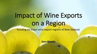 Impact of Wine Exports
on a Region
focusing on major wine export regions of New Zealand.
Sam Shields
 