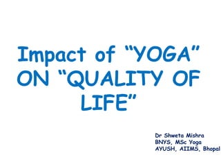 Impact of “YOGA”
ON “QUALITY OF
LIFE”
Dr Shweta Mishra
BNYS, MSc Yoga
AYUSH, AIIMS, Bhopal
 