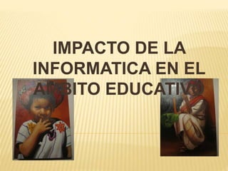 IMPACTO DE LA
INFORMATICA EN EL
AMBITO EDUCATIVO
 