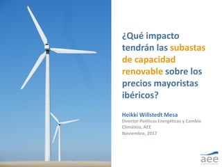 ¿Qué impacto
tendrán las subastas
de capacidad
renovable sobre los
precios mayoristas
ibéricos?
Heikki Willstedt Mesa
Director Políticas Energéticas y Cambio
Climático, AEE
Noviembre, 2017
 