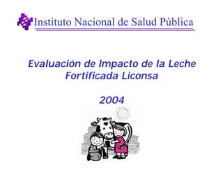 Instituto Nacional de Salud Pública


Evaluación de Impacto de la Leche
       Fortificada Liconsa

               2004
 