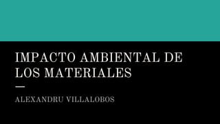 IMPACTO AMBIENTAL DE
LOS MATERIALES
ALEXANDRU VILLALOBOS
 