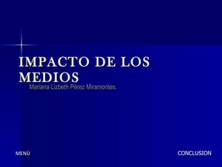 IMPACTO DE LOS MEDIOS Mariana Lizbeth Pérez Miramontes. MENÙ CONCLUSION 
