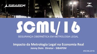 #SCML2016
Impacto	
  da	
  Metrologia	
  Legal	
  na	
  Economia	
  Real	
  	
  
Jonny	
  Doin 	
  Diretor	
  -­‐	
  SIBAPEM	
  
SCML/16SEGURANÇA CIBERNÉTICA EM METROLOGIA LEGAL
 