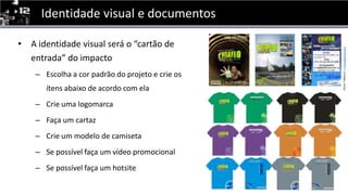 Identidade visual e documentosA identidade visual será o “cartão de entrada” do impactoEscolha a corpadrão do projeto e crieosítensabaixo de acordo com elaCrieumalogomarcaFaça um cartazCrie um modelo de camisetaSe possívelfaça um vídeopromocionalSe possívelfaça um hotsite