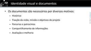Identidade visual e documentosOs documentossãonecessáriospordiversosmotivos:HistóricoFixaçãodavisão, missão e objetivos do projetoParcerias e patrocíniosCompartilhamento de informaçõesAvaliação e melhoria