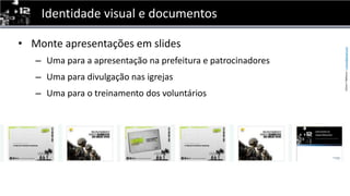 Identidade visual e documentosMonte apresentaçõesem slidesUmapara a apresentaçãonaprefeitura e patrocinadoresUmaparadivulgaçãonasigrejasUmapara o treinamento dos voluntários