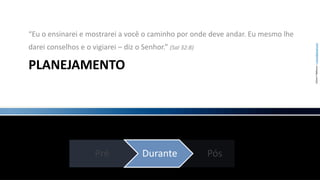PLANEJAMENTO“Eu o ensinarei e mostrarei a você o caminho por onde deve andar. Eu mesmo lhe darei conselhos e o vigiarei – diz o Senhor.” (Sal 32:8)