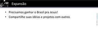 ExpansãoPrecisamos ganhar o Brasil pra Jesus!Compartilhe suas idéias e projetos com outros