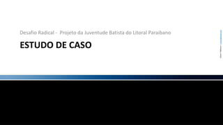 ESTUDO DE CASODesafio Radical -  Projeto da Juventude Batista do Litoral Paraibano