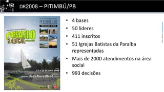 DR2008 – PITIMBÚ/PB4 bases50 líderes411 inscritos51 Igrejas Batistas da Paraíba representadasMais de 2000 atendimentos na área social993 decisões