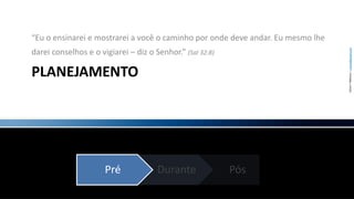 PLANEJAMENTO“Eu o ensinarei e mostrarei a você o caminho por onde deve andar. Eu mesmo lhe darei conselhos e o vigiarei – diz o Senhor.” (Sal 32:8)