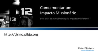 Como montar umImpacto Missionário Boas dicas de planejamento para impactos missionários http://cirino.pibja.org Cirino F Refosco cirinor@gmail.com 