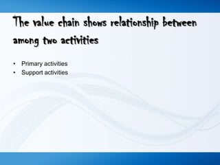 The value chain shows relationship between
among two activities
• Primary activities
• Support activities

 