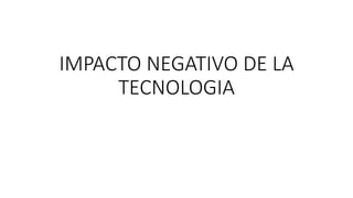 IMPACTO NEGATIVO DE LA
TECNOLOGIA
 