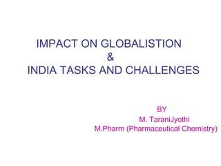 IMPACT ON GLOBALISTION 
& 
INDIA TASKS AND CHALLENGES 
BY 
M. TaraniJyothi 
M.Pharm (Pharmaceutical Chemistry) 
 