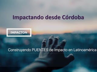Impactando desde Córdoba
Construyendo PUENTES de Impacto en Latinoamérica
 