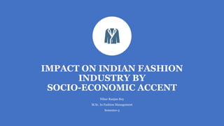 IMPACT ON INDIAN FASHION
INDUSTRY BY
SOCIO-ECONOMIC ACCENT
Nihar Ranjan Roy
M.Sc. In Fashion Management
Semester-3
 